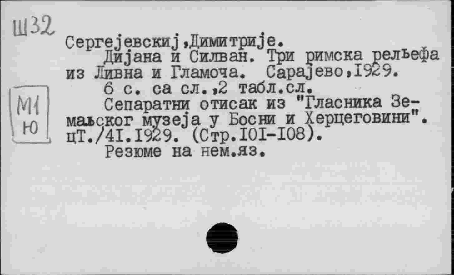 ﻿Ш32
Ceprej евскиj »Димитрил є.
Дивана и Силван. Три римска рельефа из Дивна и Гламоча. CapajeBo>I949.
ô с. са сл.»2 табл.сл.
Сепаратни отисак из "Гласника Зе-малског музеja у Босни и Херцеговини". цТ./41.1929. (Стр.101-108).
Резюме на нем.яз.